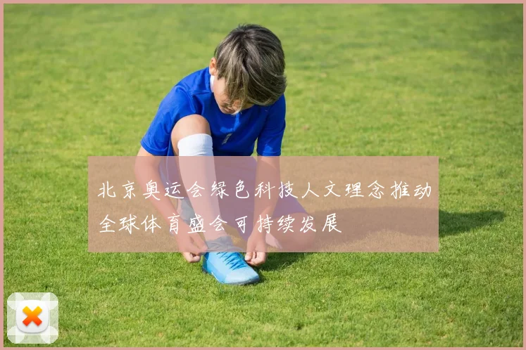 北京奥运会绿色科技人文理念推动全球体育盛会可持续发展