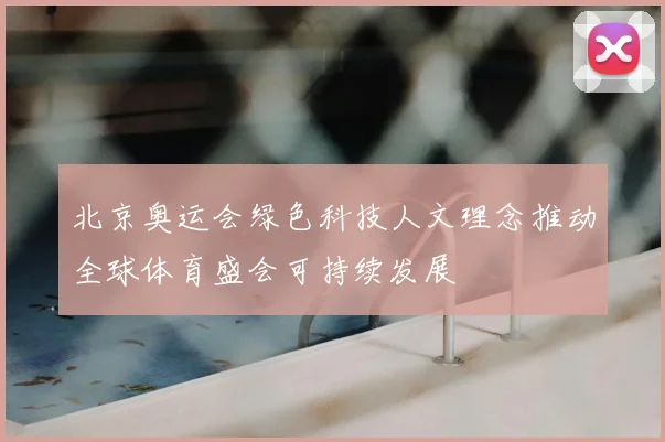 北京奥运会绿色科技人文理念推动全球体育盛会可持续发展
