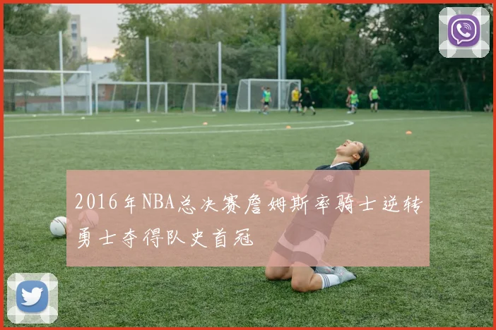 2016年NBA总决赛詹姆斯率骑士逆转勇士夺得队史首冠