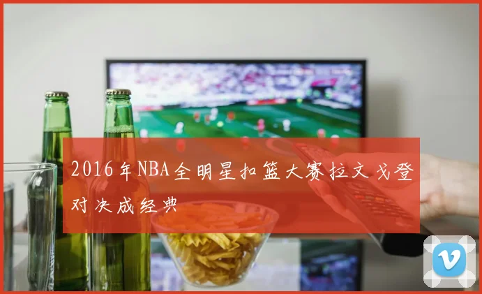 2016年NBA全明星扣篮大赛拉文戈登对决成经典