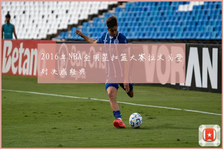 2016年NBA全明星扣篮大赛拉文戈登对决成经典