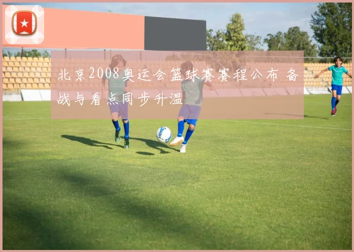 北京2008奥运会篮球赛赛程公布 备战与看点同步升温