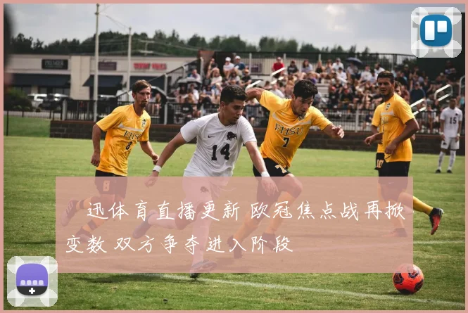 腃迅体育直播更新 欧冠焦点战再掀变数 双方争夺进入阶段
