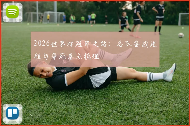 2026世界杯冠军之路:各队备战进程与争冠看点梳理