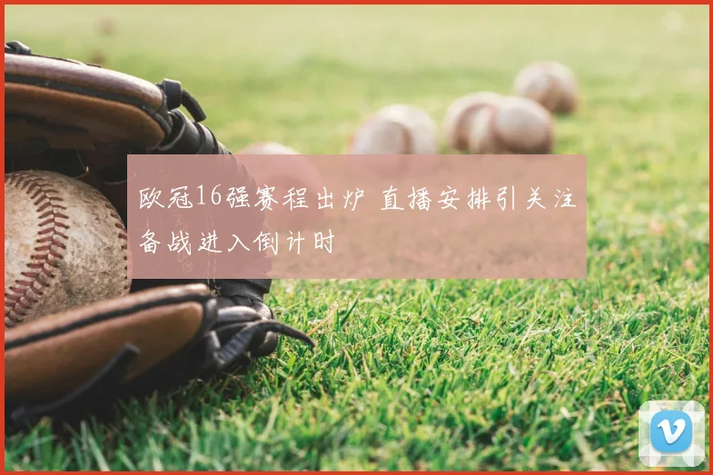 欧冠16强赛程出炉 直播安排引关注备战进入倒计时