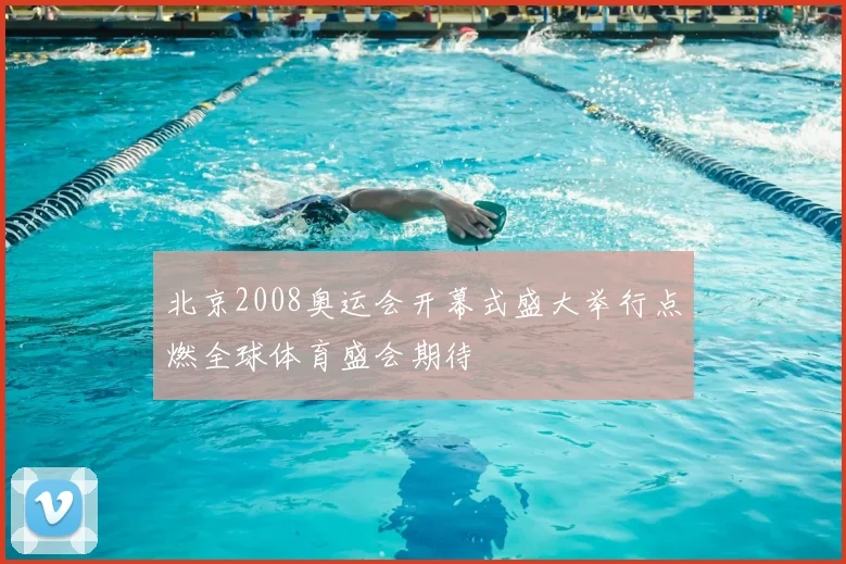 北京2008奥运会开幕式盛大举行点燃全球体育盛会期待