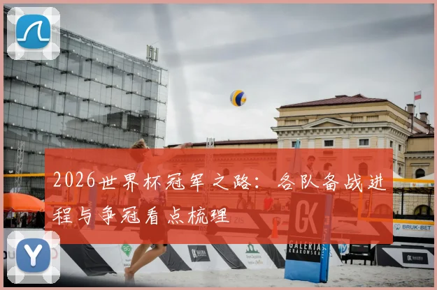 2026世界杯冠军之路:各队备战进程与争冠看点梳理