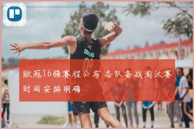 欧冠16强赛程公布 各队备战淘汰赛时间安排明确