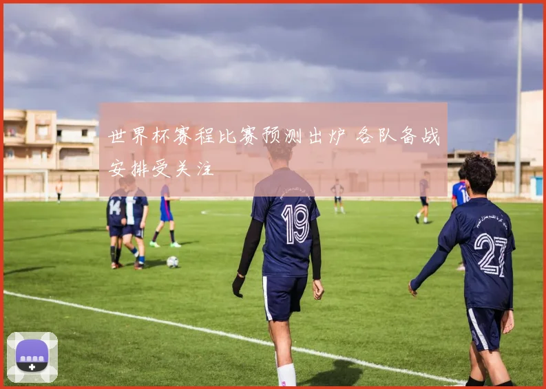 世界杯赛程比赛预测出炉 各队备战安排受关注