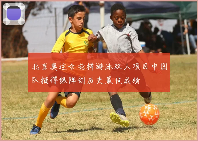 北京奥运会花样游泳双人项目中国队摘得银牌创历史最佳成绩