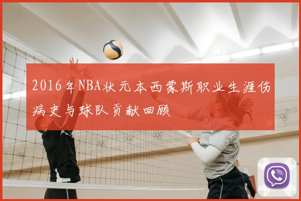 2016年NBA状元本西蒙斯职业生涯伤病史与球队贡献回顾