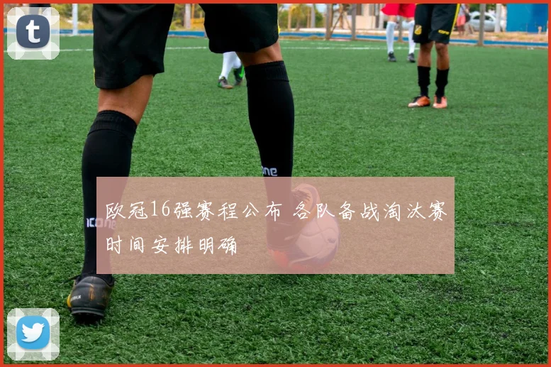 欧冠16强赛程公布 各队备战淘汰赛时间安排明确
