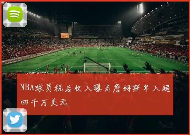 NBA球员税后收入曝光詹姆斯年入超四千万美元