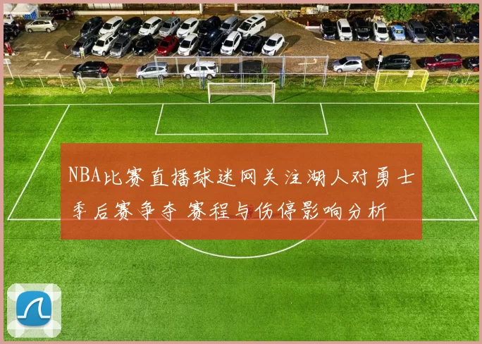 NBA比赛直播球迷网关注湖人对勇士季后赛争夺 赛程与伤停影响分析