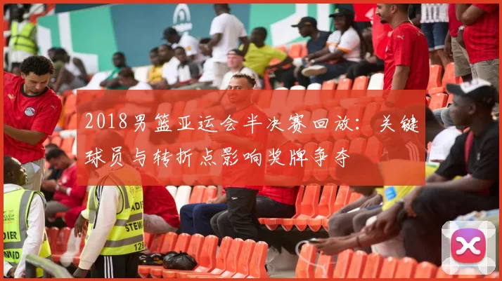 2018男篮亚运会半决赛回放：关键球员与转折点影响奖牌争夺