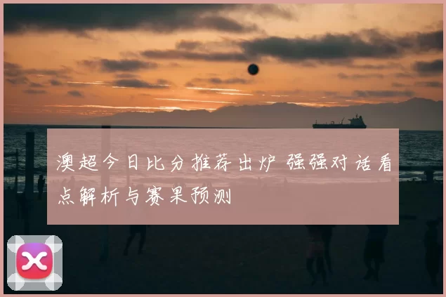 澳超今日比分推荐出炉 强强对话看点解析与赛果预测
