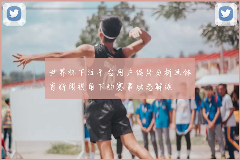 世界杯下注平台用户偏好分析及体育新闻视角下的赛事动态解读
