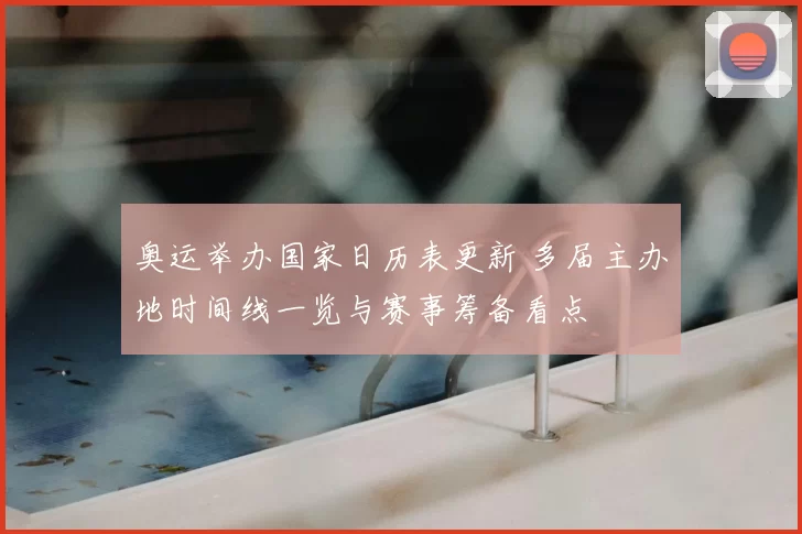 奥运举办国家日历表更新 多届主办地时间线一览与赛事筹备看点