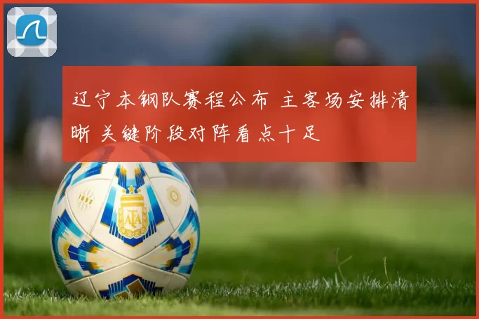 辽宁本钢队赛程公布 主客场安排清晰 关键阶段对阵看点十足