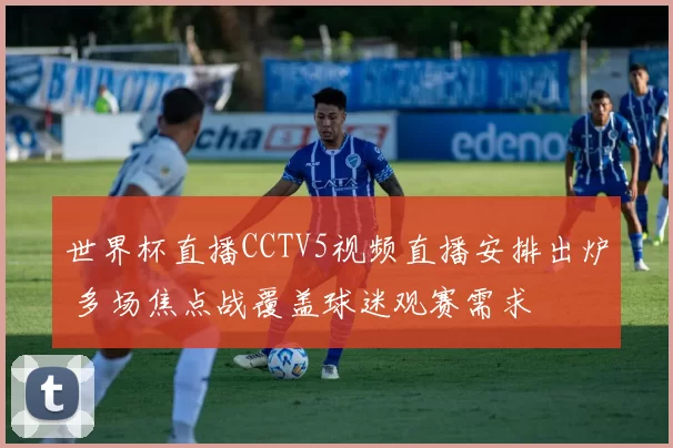 世界杯直播CCTV5视频直播安排出炉 多场焦点战覆盖球迷观赛需求