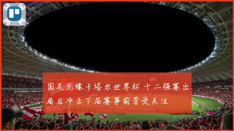 国足无缘卡塔尔世界杯 十二强赛出局后冲击下届赛事前景受关注