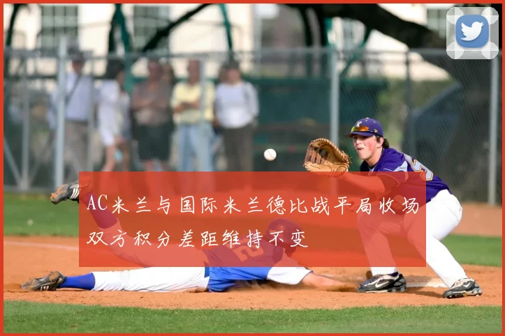 AC米兰与国际米兰德比战平局收场双方积分差距维持不变