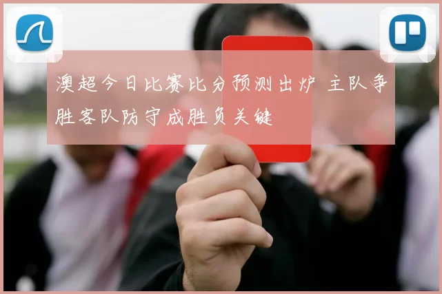 澳超今日比赛比分预测出炉 主队争胜客队防守成胜负关键