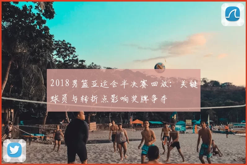 2018男篮亚运会半决赛回放：关键球员与转折点影响奖牌争夺
