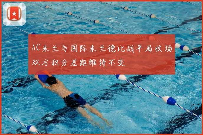 AC米兰与国际米兰德比战平局收场双方积分差距维持不变