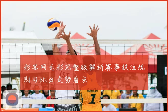 彩客网竞彩完整版解析赛事投注规则与比分走势看点