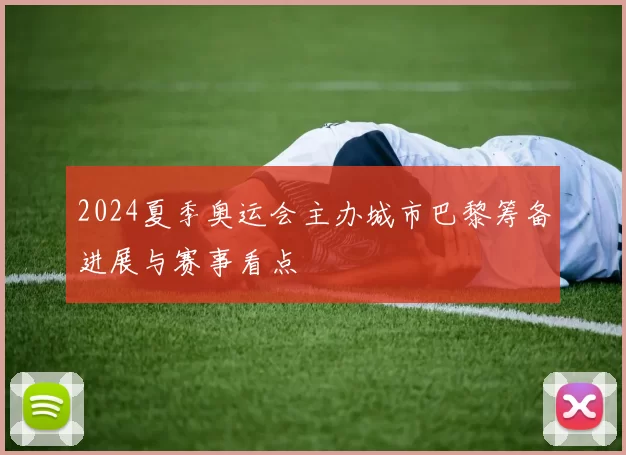 2024夏季奥运会主办城市巴黎筹备进展与赛事看点