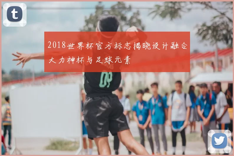 2018世界杯官方标志揭晓设计融合大力神杯与足球元素