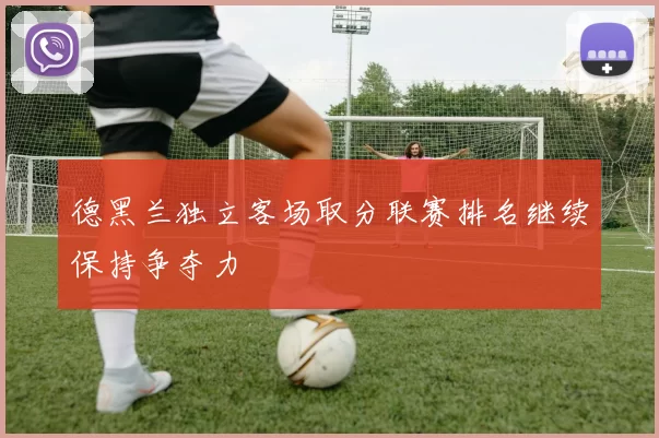德黑兰独立客场取分联赛排名继续保持争夺力