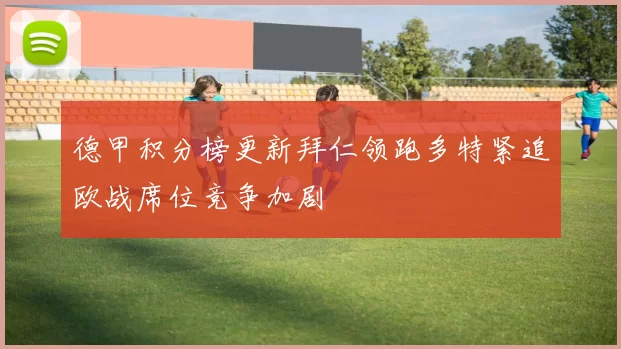 德甲积分榜更新拜仁领跑多特紧追欧战席位竞争加剧