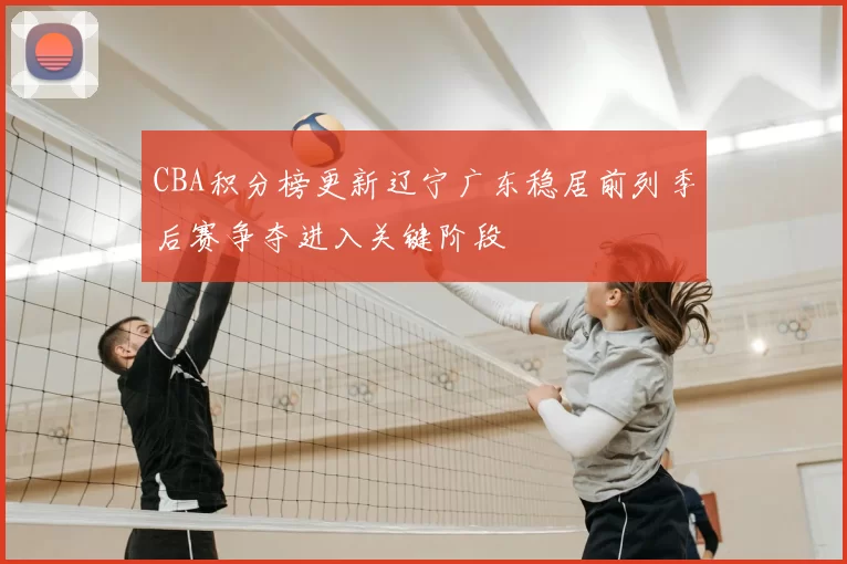 CBA积分榜更新辽宁广东稳居前列季后赛争夺进入关键阶段