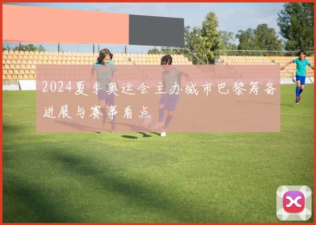 2024夏季奥运会主办城市巴黎筹备进展与赛事看点