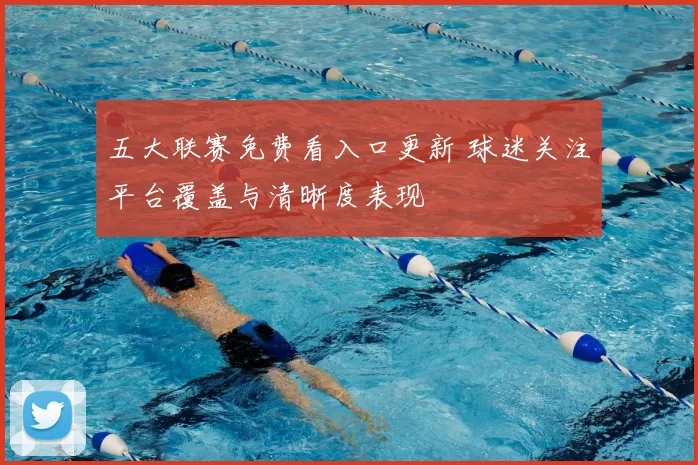 五大联赛免费看入口更新 球迷关注平台覆盖与清晰度表现