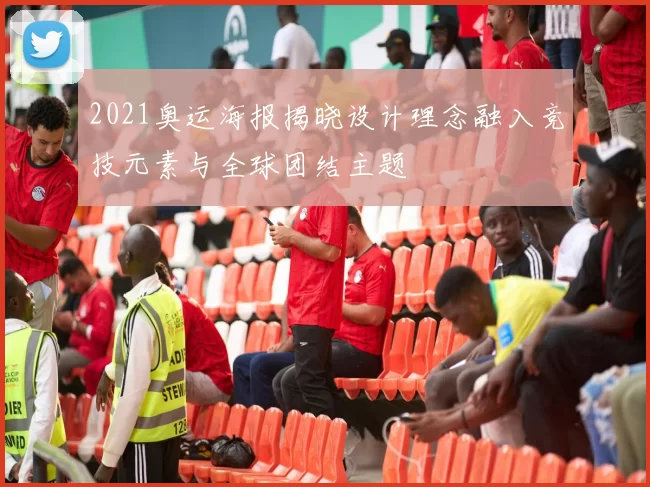 2021奥运海报揭晓设计理念融入竞技元素与全球团结主题