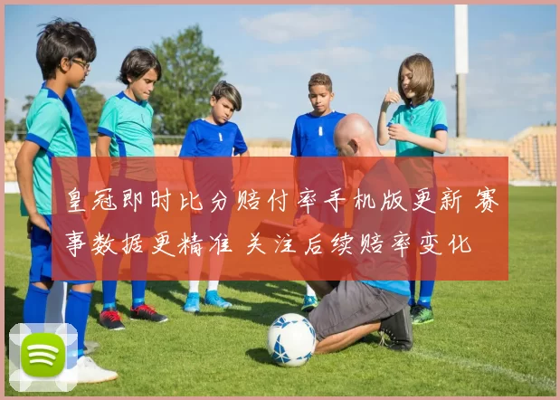 皇冠即时比分赔付率手机版更新 赛事数据更精准 关注后续赔率变化