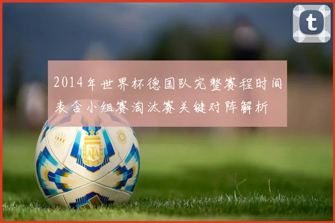 2014年世界杯德国队完整赛程时间表含小组赛淘汰赛关键对阵解析