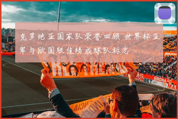 克罗地亚国家队荣誉回顾 世界杯亚军与欧国联佳绩成球队标志