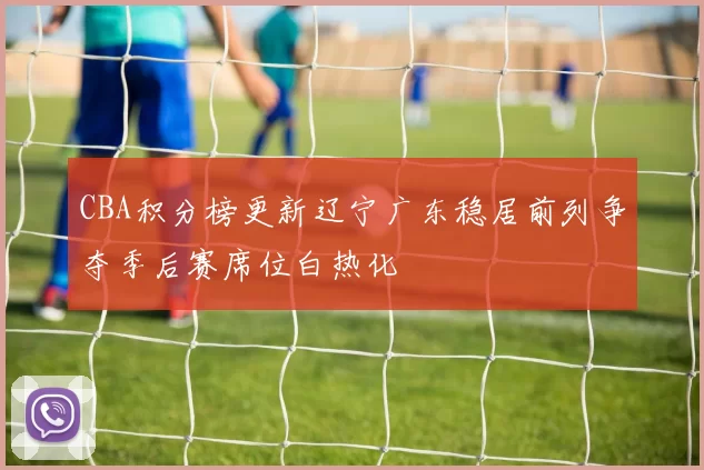 CBA积分榜更新辽宁广东稳居前列争夺季后赛席位白热化
