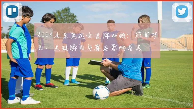 2008北京奥运会金牌回顾：冠军项目、关键瞬间与赛后影响看点