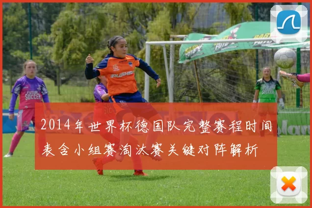 2014年世界杯德国队完整赛程时间表含小组赛淘汰赛关键对阵解析