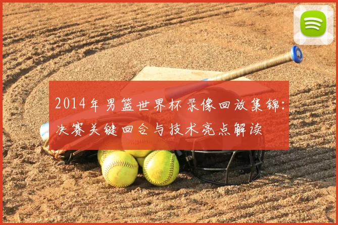 2014年男篮世界杯录像回放集锦:决赛关键回合与技术亮点解读