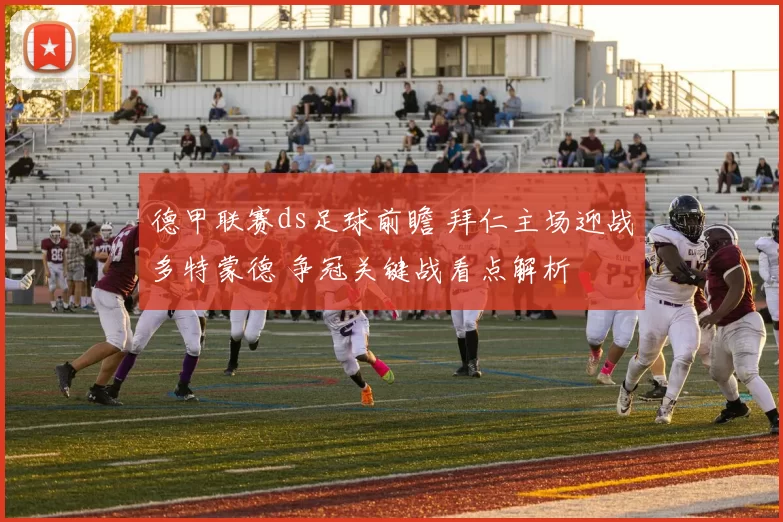 德甲联赛ds足球前瞻 拜仁主场迎战多特蒙德 争冠关键战看点解析