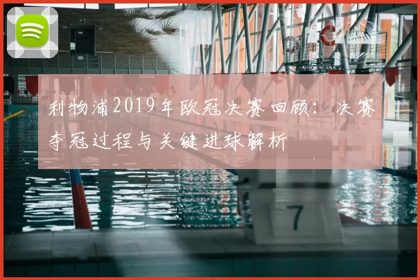 利物浦2019年欧冠决赛回顾：决赛夺冠过程与关键进球解析
