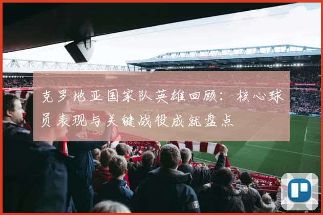 克罗地亚国家队英雄回顾：核心球员表现与关键战役成就盘点
