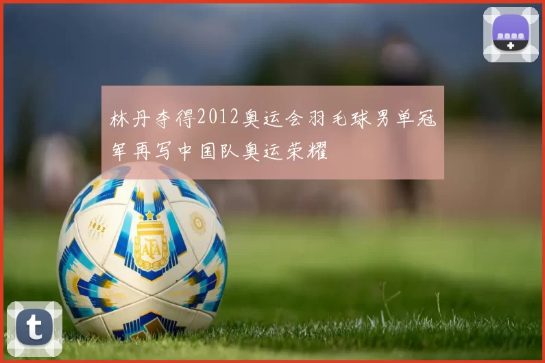 林丹夺得2012奥运会羽毛球男单冠军再写中国队奥运荣耀