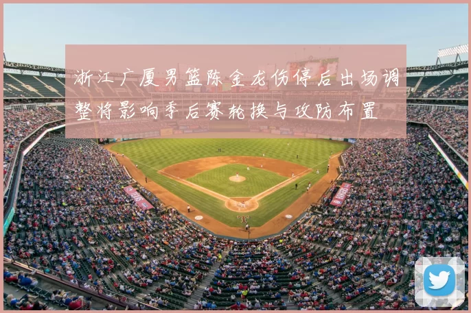浙江广厦男篮陈金龙伤停后出场调整将影响季后赛轮换与攻防布置